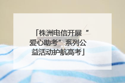 株洲电信开展“爱心助考”系列公益活动护航高考